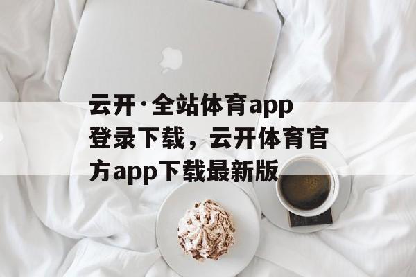 云开·全站体育app登录下载，云开体育官方app下载最新版