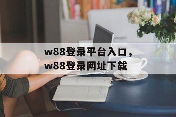 w88登录平台入口，w88登录网址下载