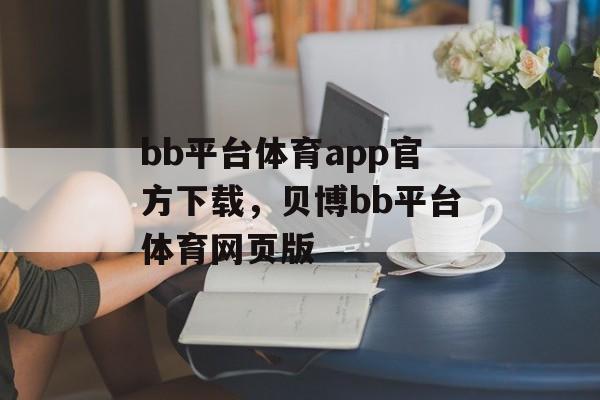 bb平台体育app官方下载，贝博bb平台体育网页版