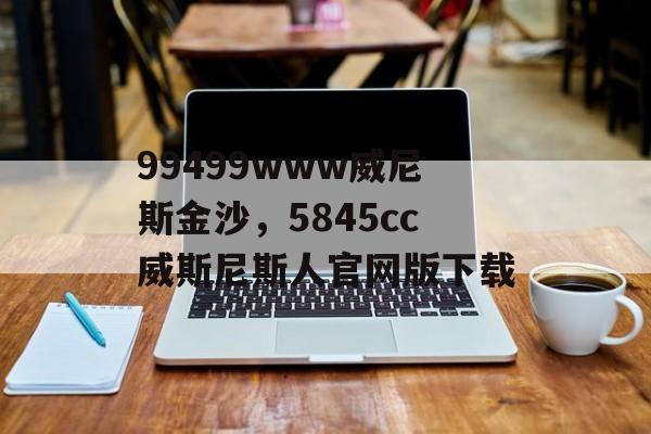 99499www威尼斯金沙，5845cc威斯尼斯人官网版下载