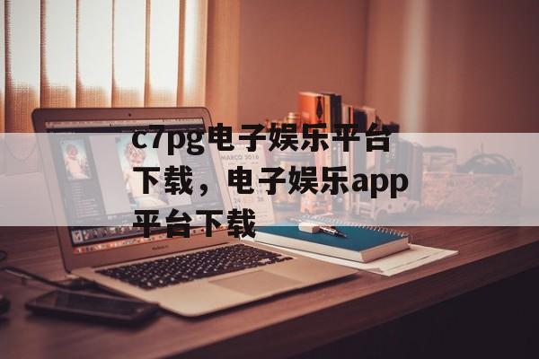 c7pg电子娱乐平台下载，电子娱乐app平台下载