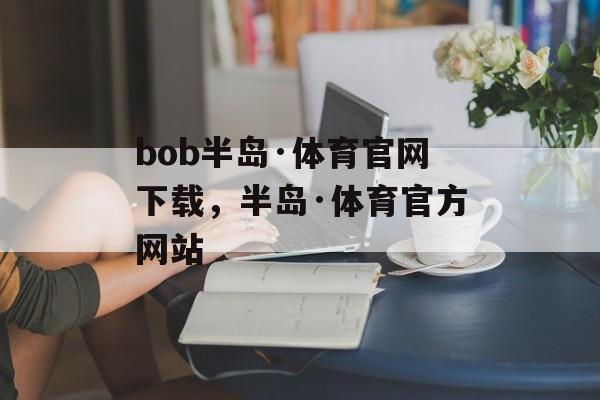 bob半岛·体育官网下载，半岛·体育官方网站