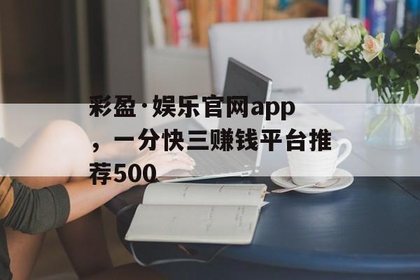 彩盈·娱乐官网app，一分快三赚钱平台推荐500