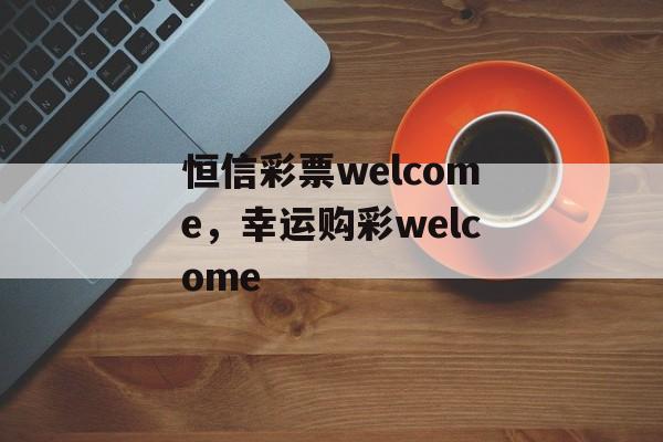 恒信彩票welcome，幸运购彩welcome