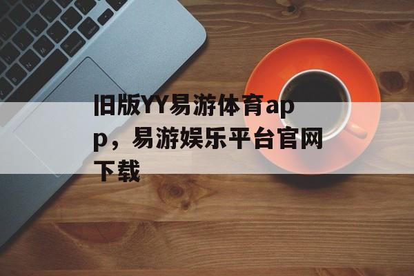 旧版YY易游体育app，易游娱乐平台官网下载